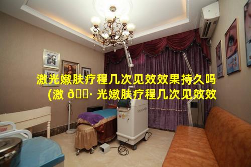 激光嫩肤疗程几次见效效果持久吗(激 🌷 光嫩肤疗程几次见效效果持久吗多少钱)